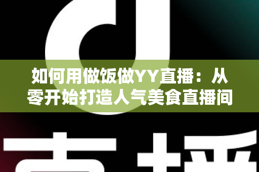 如何用做饭做YY直播:从零开始打造人气美食直播间的完整指南 如何用做饭做YY直播:从零开始打造人气美食直播间的完整指南