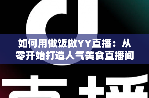 如何用做饭做YY直播:从零开始打造人气美食直播间的完整指南 如何用做饭做YY直播:从零开始打造人气美食直播间的完整指南