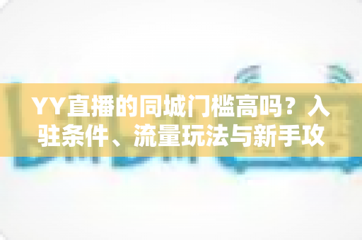 YY直播的同城门槛高吗?入驻条件、流量玩法与新手攻略全解析 YY直播的同城门槛高吗?入驻条件、流量玩法与新手攻略全解析