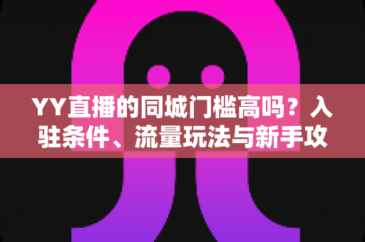 YY直播的同城门槛高吗？入驻条件、流量玩法与新手攻略全解析