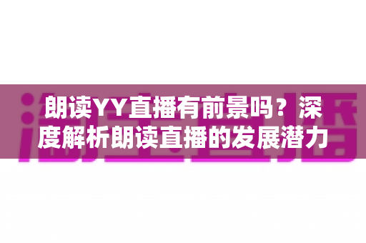 朗读YY直播有前景吗?深度解析朗读直播的发展潜力、变现途径与运营技巧 朗读YY直播有前景吗?深度解析朗读直播的发展潜力、变现途径与运营技巧