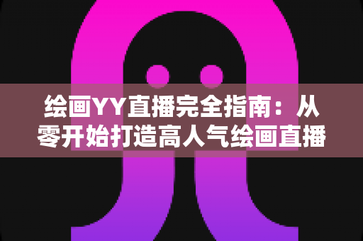绘画YY直播完全指南：从零开始打造高人气绘画直播间的实战宝典