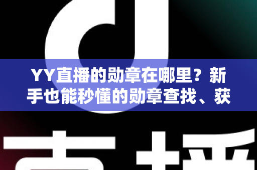 YY直播的勋章在哪里?新手也能秒懂的勋章查找、获取与佩戴全攻略 YY直播的勋章在哪里?新手也能秒懂的勋章查找、获取与佩戴全攻略