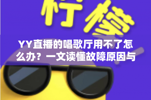 YY直播的唱歌厅用不了怎么办?一文读懂故障原因与高效解决方案 YY直播的唱歌厅用不了怎么办?一文读懂故障原因与高效解决方案