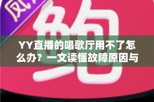 YY直播的唱歌厅用不了怎么办?一文读懂故障原因与高效解决方案 YY直播的唱歌厅用不了怎么办?一文读懂故障原因与高效解决方案