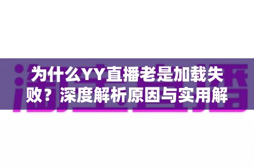 为什么YY直播老是加载失败?深度解析原因与实用解决方案全攻略 为什么YY直播老是加载失败?深度解析原因与实用解决方案全攻略
