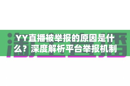 YY直播被举报的原因是什么？深度解析平台举报机制、常见违规类型与主播避坑指南