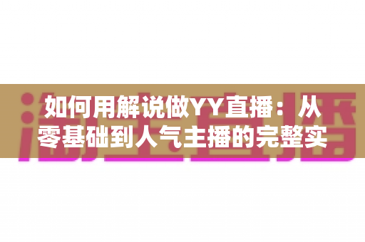 如何用解说做YY直播：从零基础到人气主播的完整实战指南