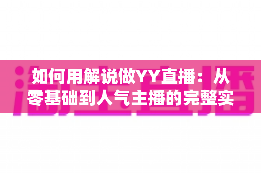 如何用解说做YY直播：从零基础到人气主播的完整实战指南