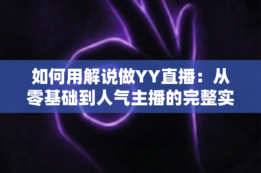 如何用解说做YY直播：从零基础到人气主播的完整实战指南