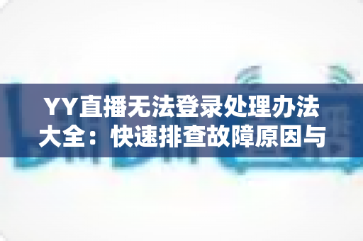 YY直播无法登录处理办法大全：快速排查故障原因与实用解决方案，轻松恢复畅快体验