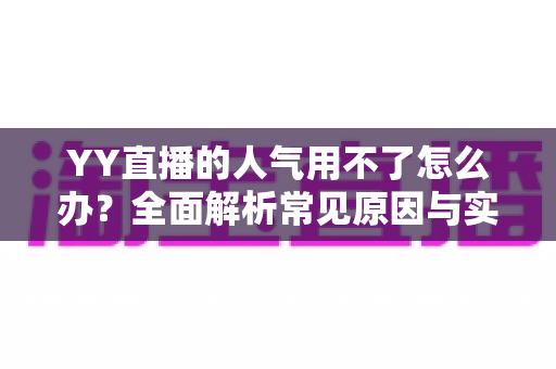 YY直播的人气用不了怎么办?全面解析常见原因与实用解决方案 YY直播的人气用不了怎么办?全面解析常见原因与实用解决方案