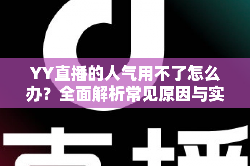 YY直播的人气用不了怎么办?全面解析常见原因与实用解决方案 YY直播的人气用不了怎么办?全面解析常见原因与实用解决方案