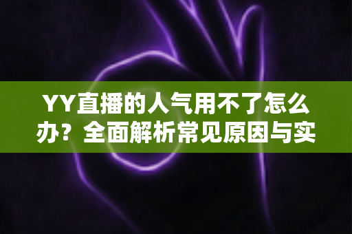 YY直播的人气用不了怎么办？全面解析常见原因与实用解决方案