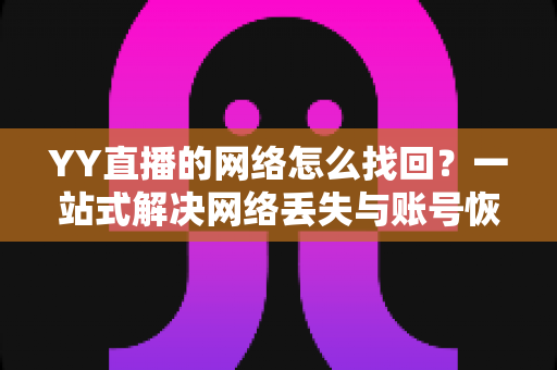 YY直播的网络怎么找回?一站式解决网络丢失与账号恢复的完整实用指南 YY直播的网络怎么找回?一站式解决网络丢失与账号恢复的完整实用指南