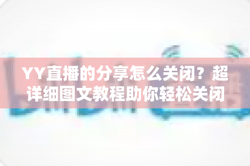 YY直播的分享怎么关闭?超详细图文教程助你轻松关闭分享功能、保护个人隐私 YY直播的分享怎么关闭?超详细图文教程助你轻松关闭分享功能、保护个人隐私