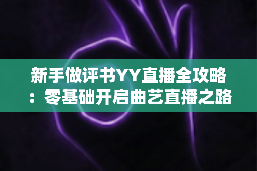 新手做评书YY直播全攻略:零基础开启曲艺直播之路的实用指南 新手做评书YY直播全攻略:零基础开启曲艺直播之路的实用指南