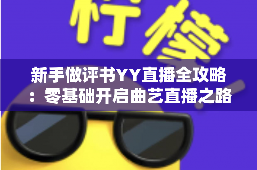 新手做评书YY直播全攻略:零基础开启曲艺直播之路的实用指南 新手做评书YY直播全攻略:零基础开启曲艺直播之路的实用指南
