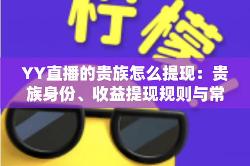 YY直播的贵族怎么提现:贵族身份、收益提现规则与常见问题全面解析 YY直播的贵族怎么提现:贵族身份、收益提现规则与常见问题全面解析