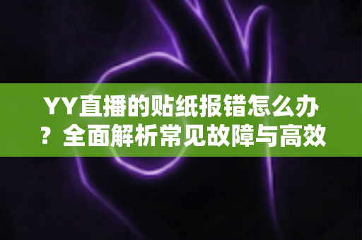 YY直播的贴纸报错怎么办？全面解析常见故障与高效解决方案