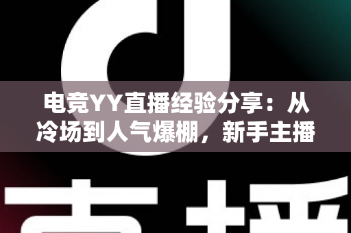 电竞YY直播经验分享：从冷场到人气爆棚，新手主播必备的实战涨粉攻略