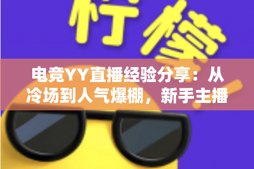 电竞YY直播经验分享：从冷场到人气爆棚，新手主播必备的实战涨粉攻略