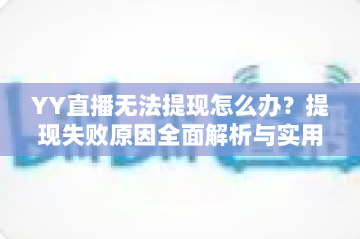 YY直播无法提现怎么办?提现失败原因全面解析与实用解决方案一文读懂 YY直播无法提现怎么办?提现失败原因全面解析与实用解决方案一文读懂