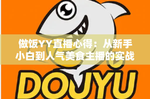 做饭YY直播心得:从新手小白到人气美食主播的实战指南与经验分享 做饭YY直播心得:从新手小白到人气美食主播的实战指南与经验分享