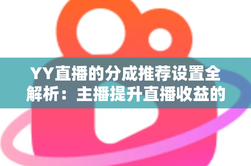 YY直播的分成推荐设置全解析：主播提升直播收益的必备指南