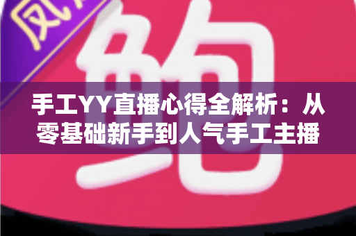 手工YY直播心得全解析：从零基础新手到人气手工主播的实战成长指南