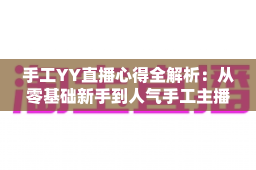手工YY直播心得全解析：从零基础新手到人气手工主播的实战成长指南