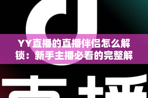 YY直播的直播伴侣怎么解锁：新手主播必看的完整解锁流程与实用指南