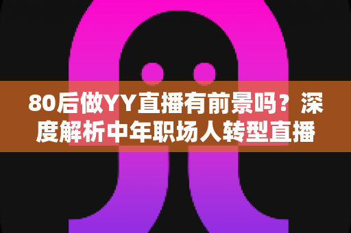 80后做YY直播有前景吗？深度解析中年职场人转型直播行业的机遇与挑战