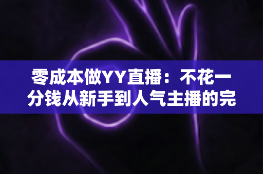零成本做YY直播:不花一分钱从新手到人气主播的完整免费开播指南 零成本做YY直播:不花一分钱从新手到人气主播的完整免费开播指南