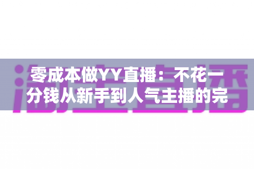 零成本做YY直播:不花一分钱从新手到人气主播的完整免费开播指南 零成本做YY直播:不花一分钱从新手到人气主播的完整免费开播指南
