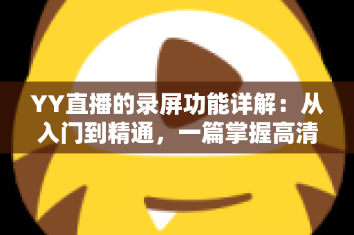 YY直播的录屏功能详解:从入门到精通,一篇掌握高清录制技巧全攻略 YY直播的录屏功能详解:从入门到精通,一篇掌握高清录制技巧全攻略