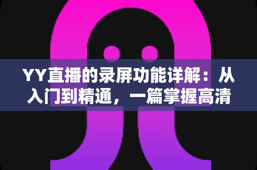 YY直播的录屏功能详解：从入门到精通，一篇掌握高清录制技巧全攻略