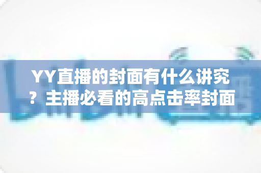 YY直播的封面有什么讲究？主播必看的高点击率封面设计全攻略