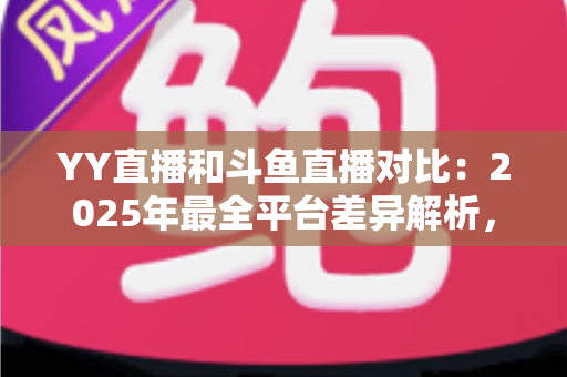 YY直播和斗鱼直播对比:2025年最全平台差异解析,帮你选对直播平台 YY直播和斗鱼直播对比:2025年最全平台差异解析,帮你选对直播平台