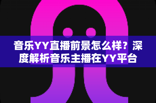 音乐YY直播前景怎么样?深度解析音乐主播在YY平台的机遇、挑战与未来发展 音乐YY直播前景怎么样?深度解析音乐主播在YY平台的机遇、挑战与未来发展