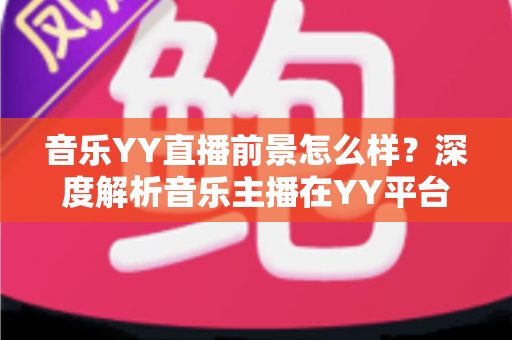 音乐YY直播前景怎么样?深度解析音乐主播在YY平台的机遇、挑战与未来发展 音乐YY直播前景怎么样?深度解析音乐主播在YY平台的机遇、挑战与未来发展