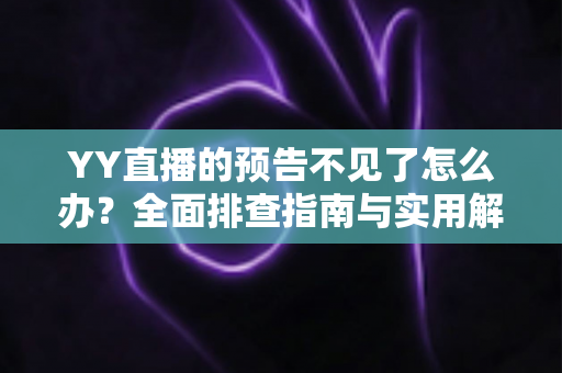 YY直播的预告不见了怎么办?全面排查指南与实用解决方案,快速找回你的直播预告 YY直播的预告不见了怎么办?全面排查指南与实用解决方案,快速找回你的直播预告