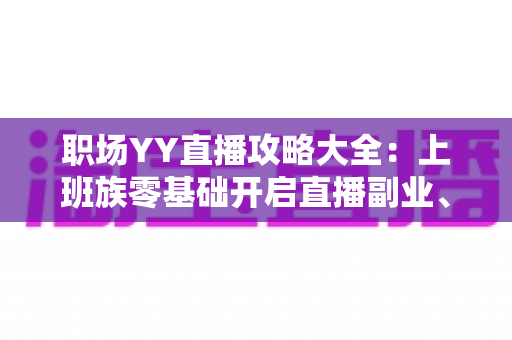 职场YY直播攻略大全:上班族零基础开启直播副业、打造个人品牌的实战指南 职场YY直播攻略大全:上班族零基础开启直播副业、打造个人品牌的实战指南