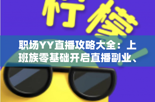 职场YY直播攻略大全:上班族零基础开启直播副业、打造个人品牌的实战指南 职场YY直播攻略大全:上班族零基础开启直播副业、打造个人品牌的实战指南