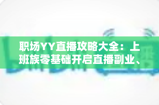职场YY直播攻略大全:上班族零基础开启直播副业、打造个人品牌的实战指南 职场YY直播攻略大全:上班族零基础开启直播副业、打造个人品牌的实战指南