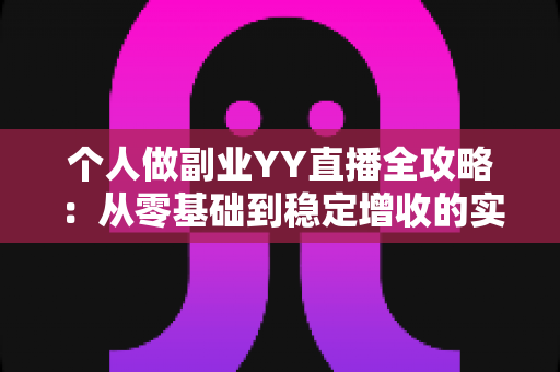 个人做副业YY直播全攻略:从零基础到稳定增收的实战指南 个人做副业YY直播全攻略:从零基础到稳定增收的实战指南