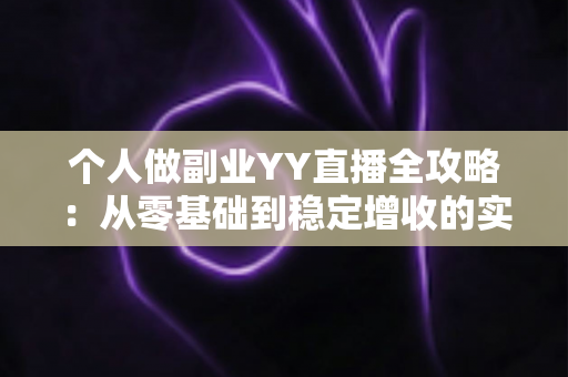个人做副业YY直播全攻略:从零基础到稳定增收的实战指南 个人做副业YY直播全攻略:从零基础到稳定增收的实战指南