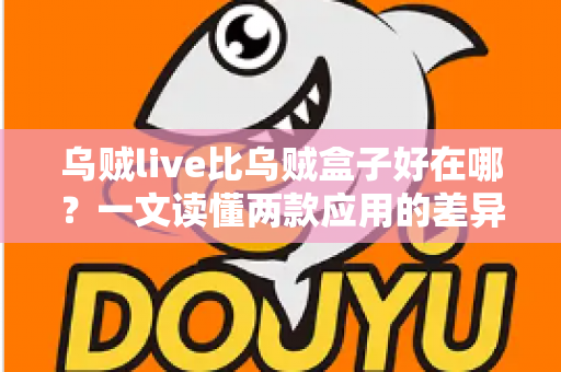 乌贼live比乌贼盒子好在哪？一文读懂两款应用的差异与选择指南
