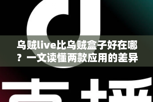 乌贼live比乌贼盒子好在哪？一文读懂两款应用的差异与选择指南