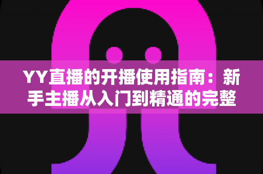 YY直播的开播使用指南:新手主播从入门到精通的完整教程 YY直播的开播使用指南:新手主播从入门到精通的完整教程
